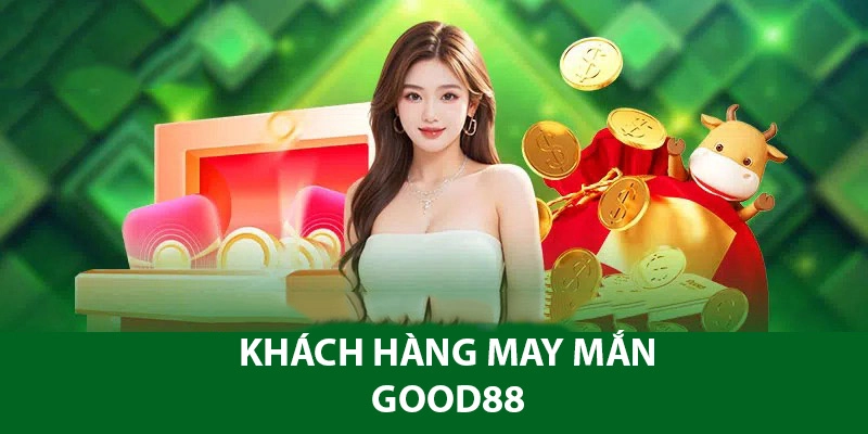 Khách hàng may mắn GOOD88 là sự kiện siêu hấp dẫn